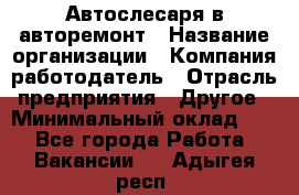 Автослесаря в авторемонт › Название организации ­ Компания-работодатель › Отрасль предприятия ­ Другое › Минимальный оклад ­ 1 - Все города Работа » Вакансии   . Адыгея респ.